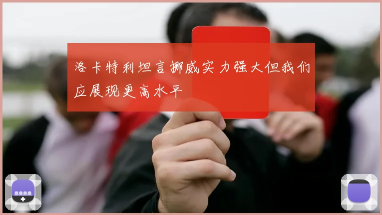 洛卡特利坦言挪威实力强大但我们应展现更高水平