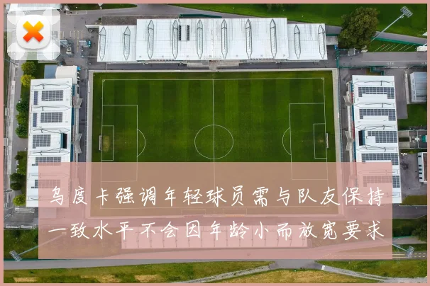 乌度卡强调年轻球员需与队友保持一致水平不会因年龄小而放宽要求