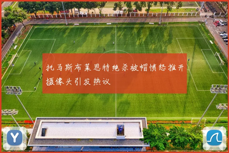 托马斯布莱恩特绝杀被帽愤怒推开摄像头引发热议