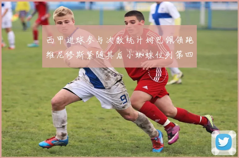 西甲进球参与次数统计姆巴佩领跑维尼修斯紧随其后小蜘蛛位列第四