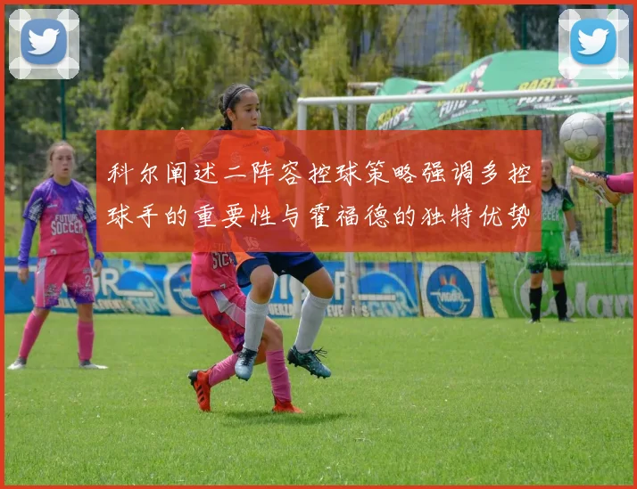科尔阐述二阵容控球策略强调多控球手的重要性与霍福德的独特优势