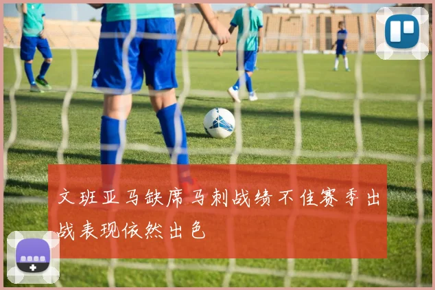 文班亚马缺席马刺战绩不佳赛季出战表现依然出色