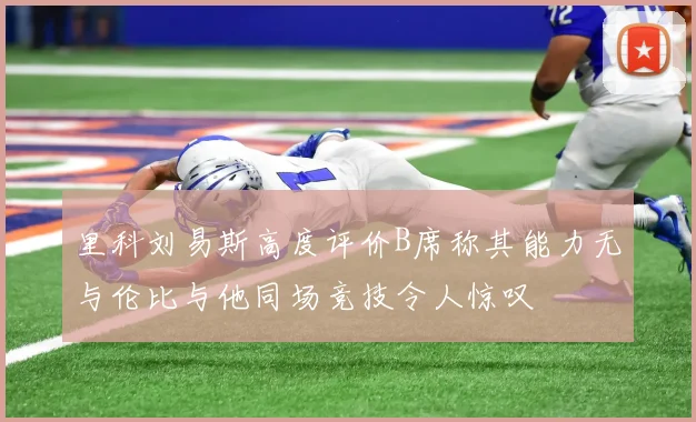 里科刘易斯高度评价B席称其能力无与伦比与他同场竞技令人惊叹