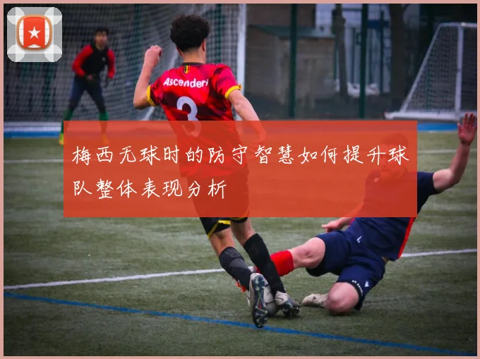 梅西无球时的防守智慧如何提升球队整体表现分析