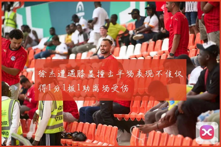 徐杰遭遇膝盖撞击半场表现不佳仅得1分1板1助离场受伤
