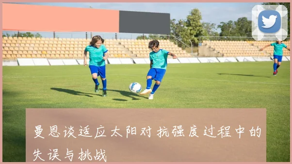曼恩谈适应太阳对抗强度过程中的失误与挑战