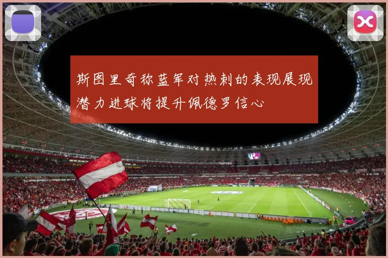 斯图里奇称蓝军对热刺的表现展现潜力进球将提升佩德罗信心