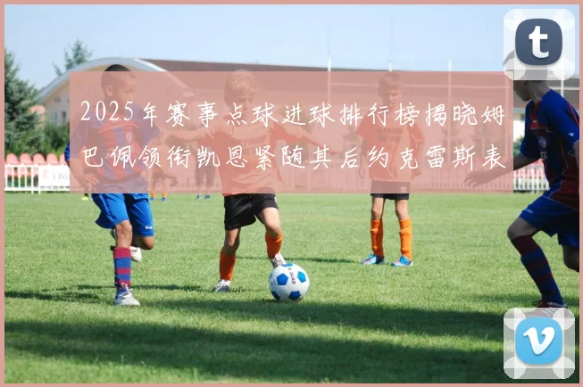 2025年赛事点球进球排行榜揭晓姆巴佩领衔凯恩紧随其后约克雷斯表现不俗