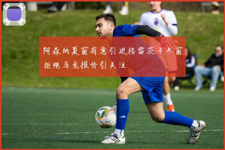 阿森纳夏窗有意引进格雷茨卡冬窗拒绝马竞报价引关注