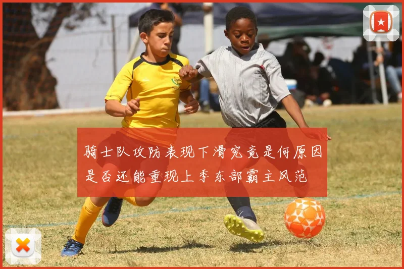 骑士队攻防表现下滑究竟是何原因是否还能重现上季东部霸主风范