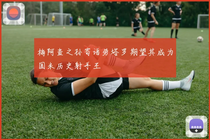 梅阿查之孙寄语劳塔罗期望其成为国米历史射手王