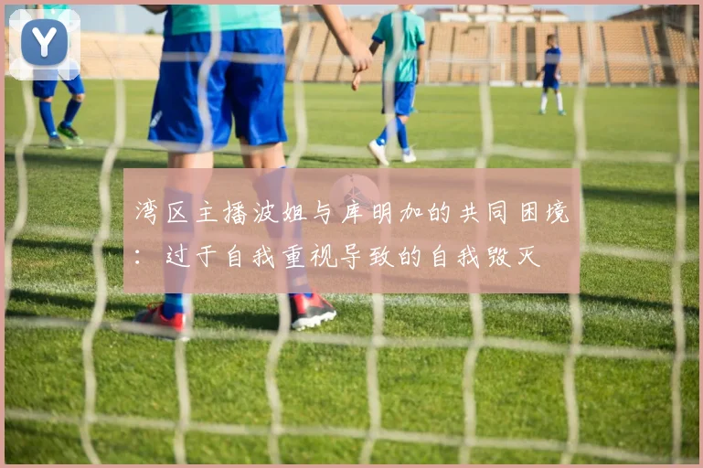 湾区主播波姐与库明加的共同困境：过于自我重视导致的自我毁灭