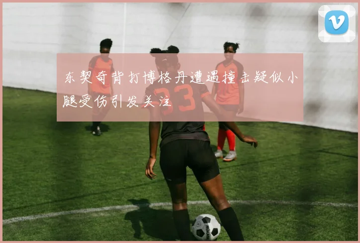东契奇背打博格丹遭遇撞击疑似小腿受伤引发关注