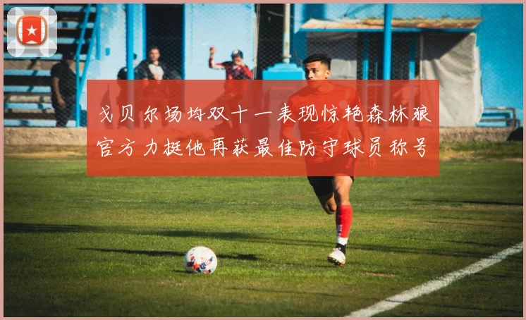 戈贝尔场均双十一表现惊艳森林狼官方力挺他再获最佳防守球员称号