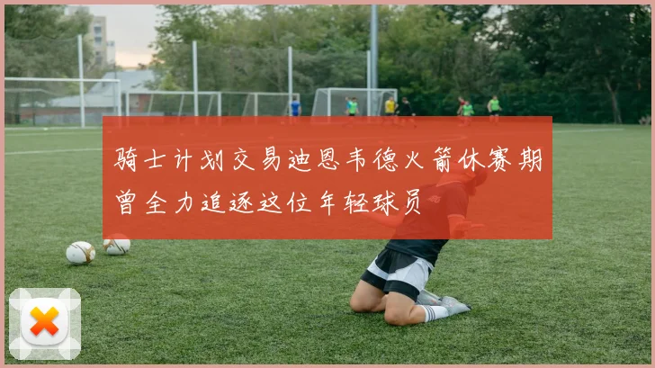 骑士计划交易迪恩韦德火箭休赛期曾全力追逐这位年轻球员