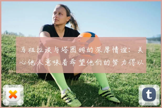 马祖拉谈与塔图姆的深厚情谊：关心他人意味着希望他们的努力得以回报