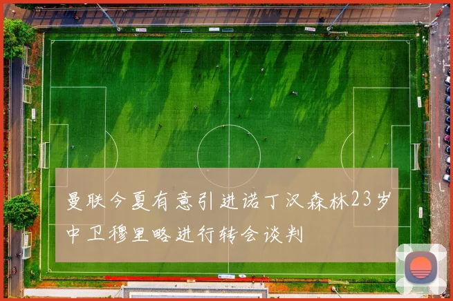 曼联今夏有意引进诺丁汉森林23岁中卫穆里略进行转会谈判