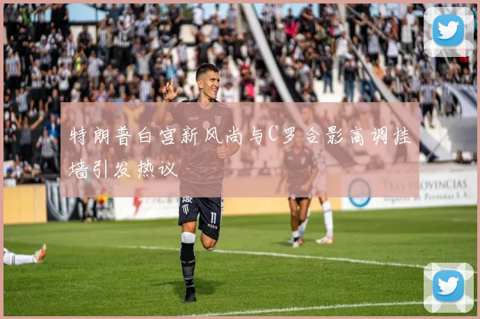 特朗普白宫新风尚与C罗合影高调挂墙引发热议