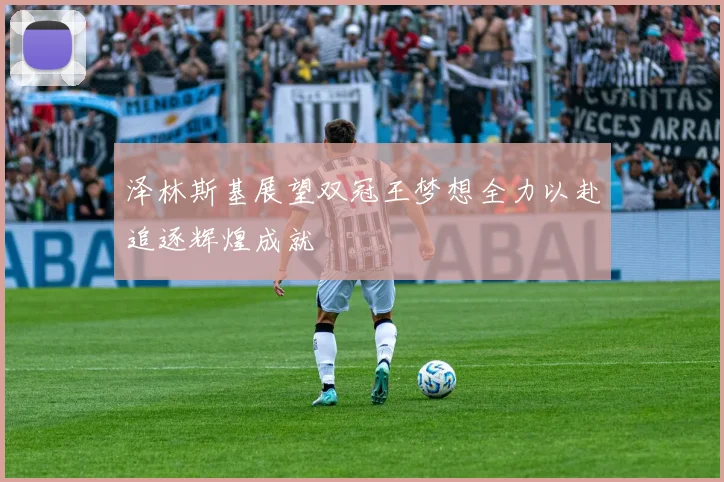 泽林斯基展望双冠王梦想全力以赴追逐辉煌成就