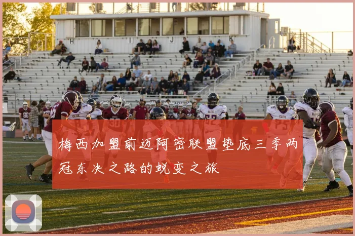 梅西加盟前迈阿密联盟垫底三季两冠东决之路的蜕变之旅