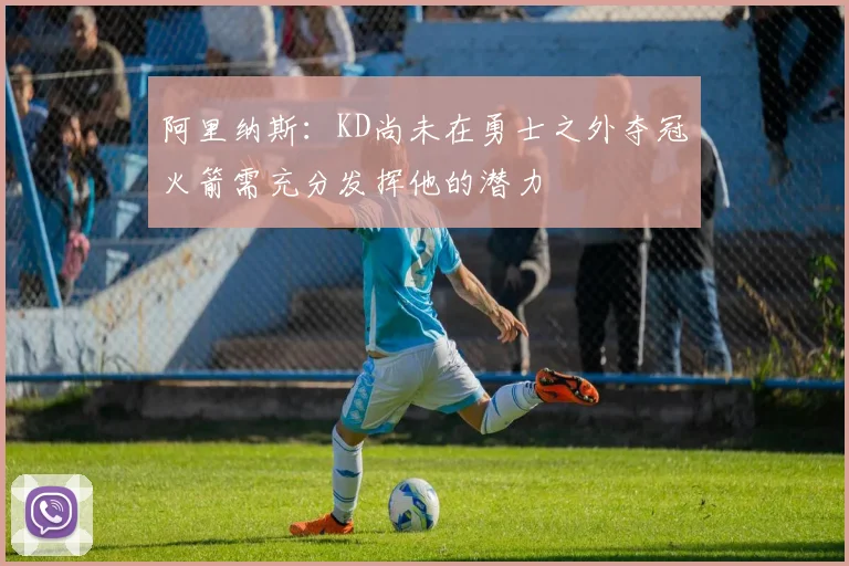 阿里纳斯：KD尚未在勇士之外夺冠火箭需充分发挥他的潜力