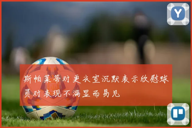 斯帕莱蒂对更衣室沉默表示欣慰球员对表现不满显而易见