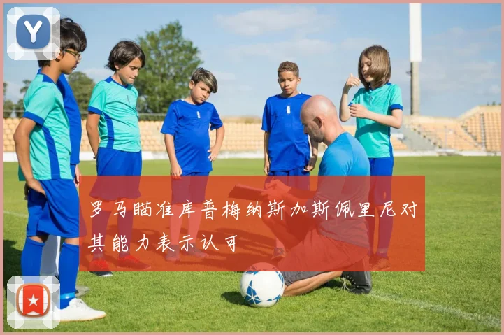 罗马瞄准库普梅纳斯加斯佩里尼对其能力表示认可