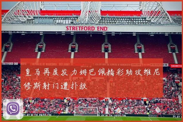 皇马再度发力姆巴佩精彩助攻维尼修斯射门遭扑救