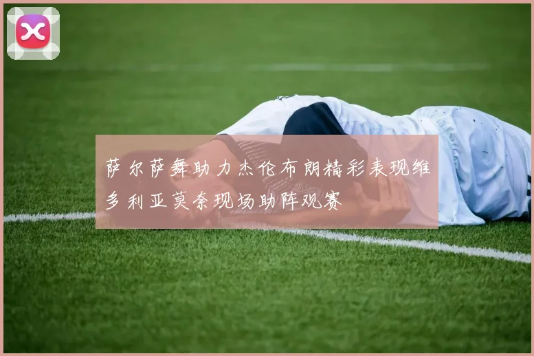 萨尔萨舞助力杰伦布朗精彩表现维多利亚莫奈现场助阵观赛