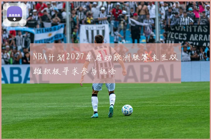NBA计划2027年启动欧洲联赛米兰双雄积极寻求参与机会